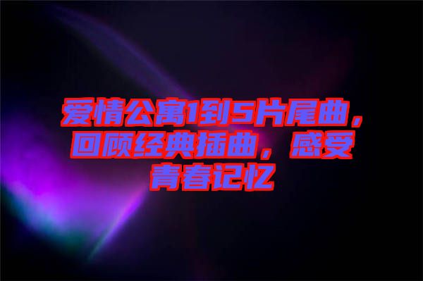 愛(ài)情公寓1到5片尾曲，回顧經(jīng)典插曲，感受青春記憶