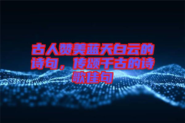 古人贊美藍(lán)天白云的詩(shī)句，傳頌千古的詩(shī)歌佳句