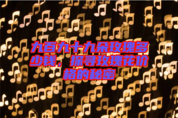 九百九十九朵玫瑰多少錢，探尋玫瑰花價格的秘密