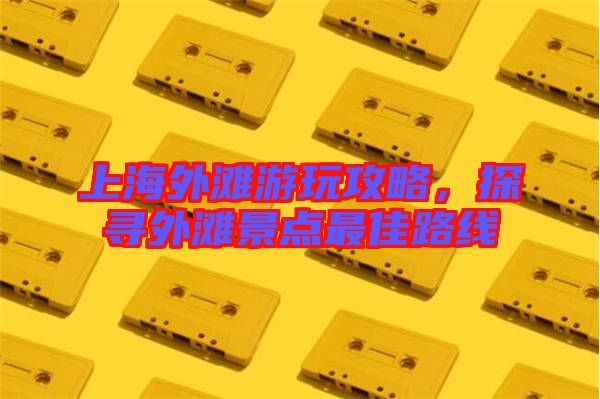 上海外灘游玩攻略，探尋外灘景點最佳路線