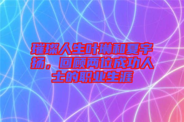 璀璨人生葉琳和夏宇揚(yáng)，回顧兩位成功人士的職業(yè)生涯