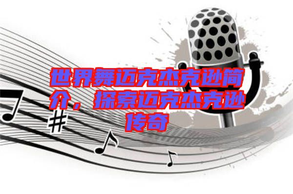 世界舞邁克杰克遜簡介，探索邁克杰克遜傳奇