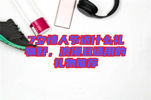 7夕情人節(jié)送什么禮物好，浪漫且適用的禮物推薦
