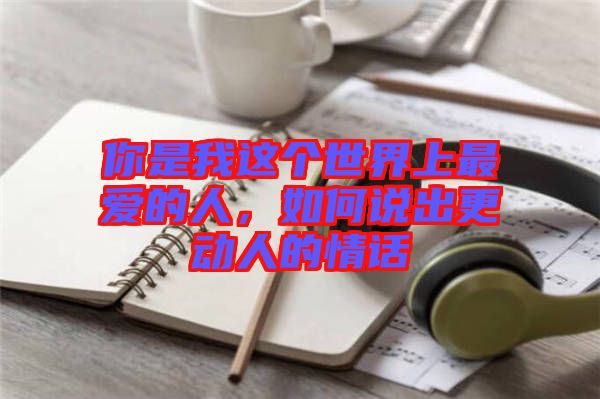你是我這個世界上最愛的人，如何說出更動人的情話