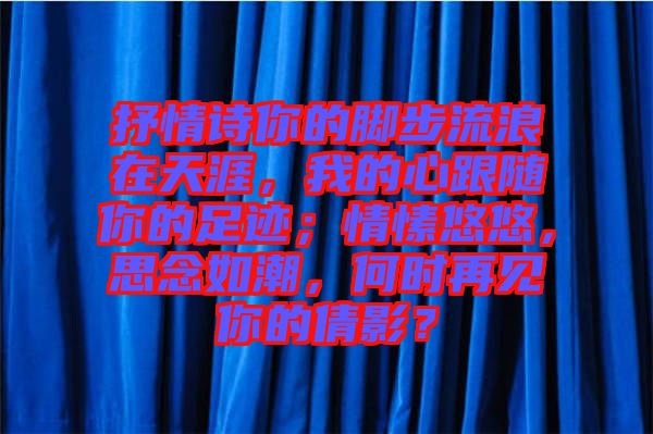 抒情詩(shī)你的腳步流浪在天涯，我的心跟隨你的足跡；情愫悠悠，思念如潮，何時(shí)再見(jiàn)你的倩影？