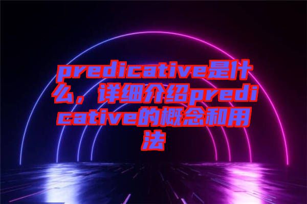 predicative是什么，詳細(xì)介紹predicative的概念和用法