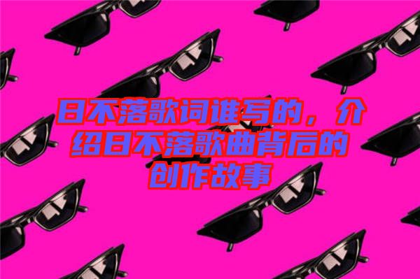 日不落歌詞誰(shuí)寫的，介紹日不落歌曲背后的創(chuàng)作故事