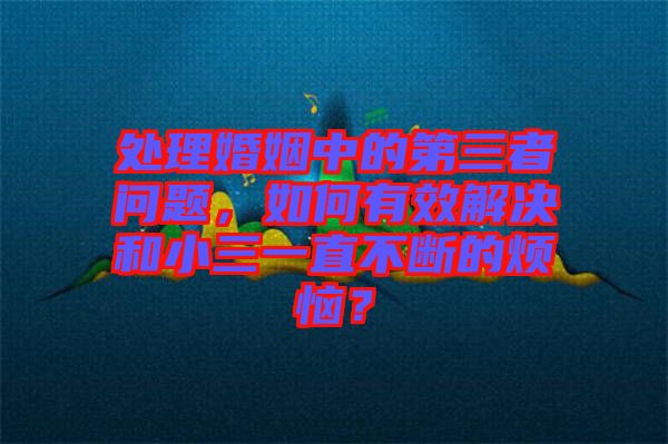 處理婚姻中的第三者問題，如何有效解決和小三一直不斷的煩惱？