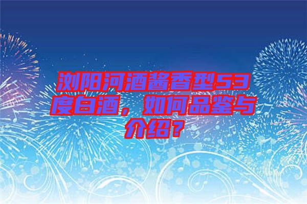 瀏陽(yáng)河酒醬香型53度白酒，如何品鑒與介紹？