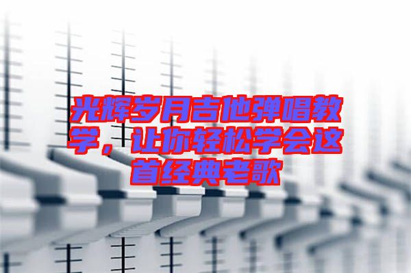 光輝歲月吉他彈唱教學，讓你輕松學會這首經(jīng)典老歌