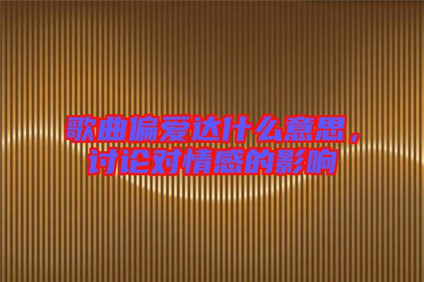 歌曲偏愛達(dá)什么意思，討論對情感的影響