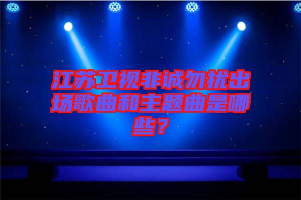 江蘇衛(wèi)視非誠(chéng)勿擾出場(chǎng)歌曲和主題曲是哪些？