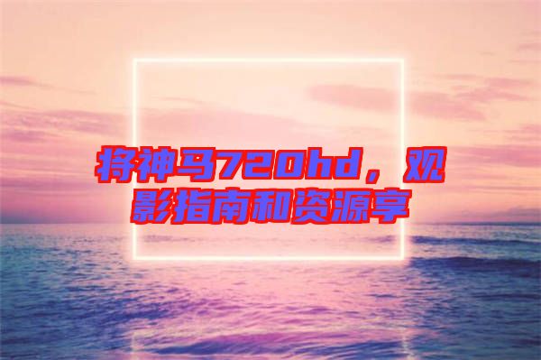 將神馬720hd，觀影指南和資源享