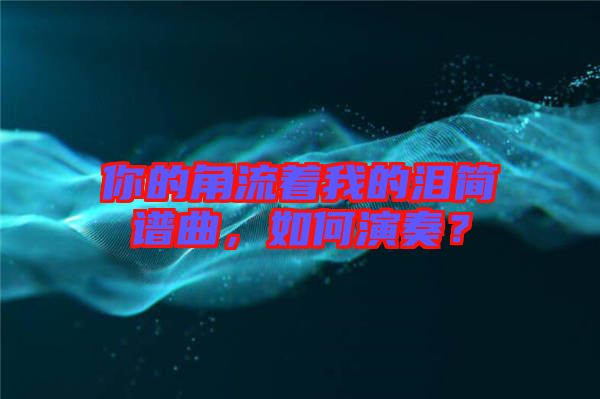 你的角流著我的淚簡(jiǎn)譜曲，如何演奏？