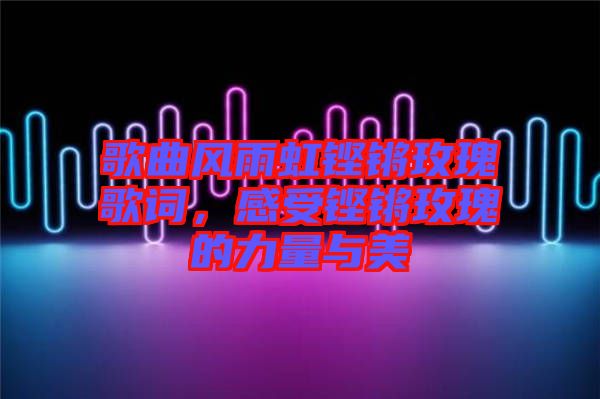 歌曲風雨虹鏗鏘玫瑰歌詞，感受鏗鏘玫瑰的力量與美