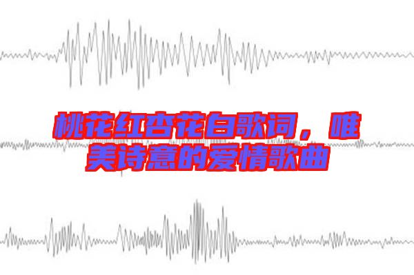 桃花紅杏花白歌詞，唯美詩意的愛情歌曲