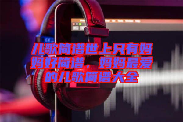 兒歌簡(jiǎn)譜世上只有媽媽好簡(jiǎn)譜，媽媽最?lèi)?ài)的兒歌簡(jiǎn)譜大全