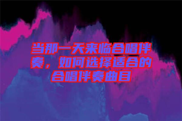 當(dāng)那一天來(lái)臨合唱伴奏，如何選擇適合的合唱伴奏曲目