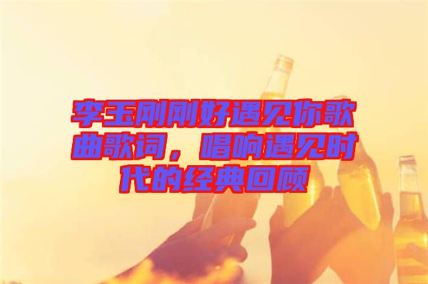 李玉剛剛好遇見你歌曲歌詞，唱響遇見時代的經(jīng)典回顧