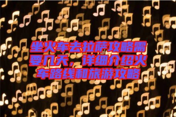 坐火車去拉薩攻略需要幾天，詳細(xì)介紹火車路線和旅游攻略