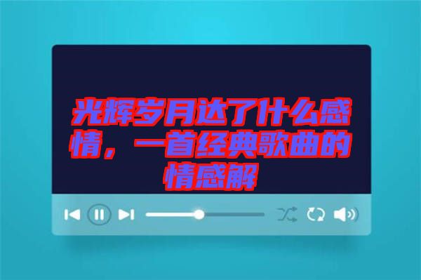 光輝歲月達了什么感情，一首經(jīng)典歌曲的情感解