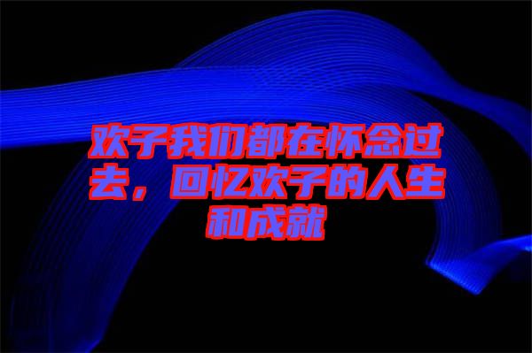 歡子我們都在懷念過去，回憶歡子的人生和成就