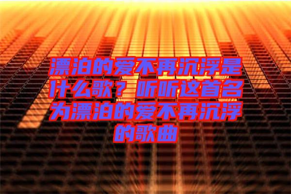 漂泊的愛(ài)不再沉浮是什么歌？聽(tīng)聽(tīng)這首名為漂泊的愛(ài)不再沉浮的歌曲