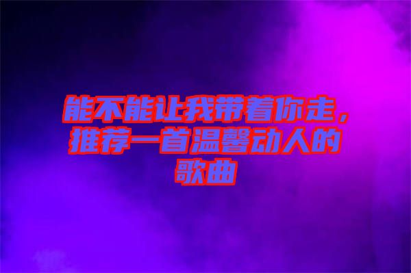 能不能讓我?guī)е阕?，推薦一首溫馨動(dòng)人的歌曲
