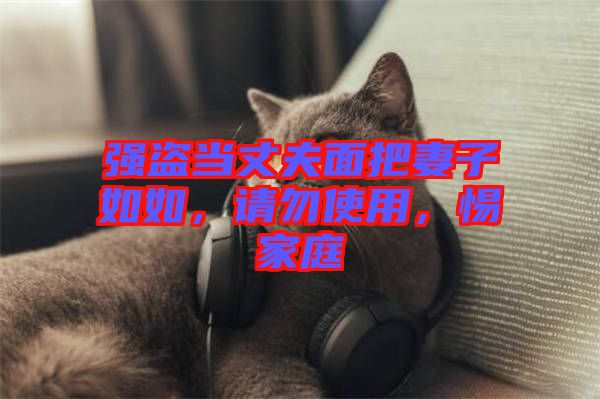 強盜當丈夫面把妻子如如，請勿使用，惕家庭