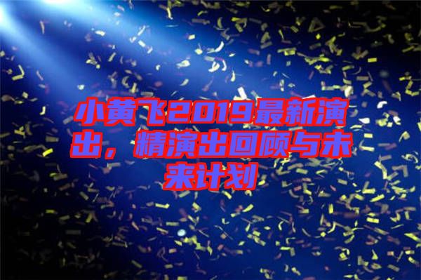 小黃飛2019最新演出，精演出回顧與未來(lái)計(jì)劃