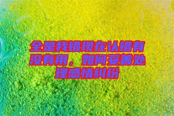 全是我錯現(xiàn)在認錯有沒有用，如何妥善處理感情糾紛