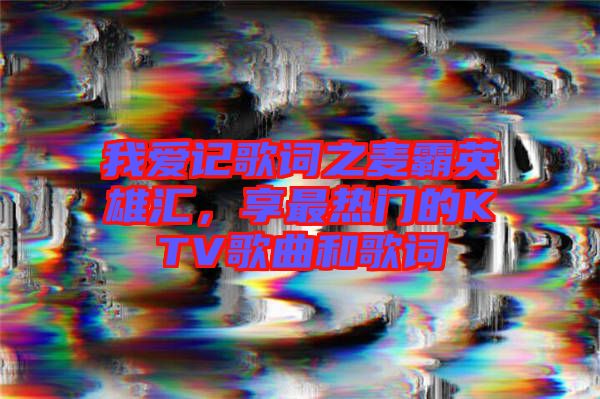 我愛記歌詞之麥霸英雄匯，享最熱門的KTV歌曲和歌詞