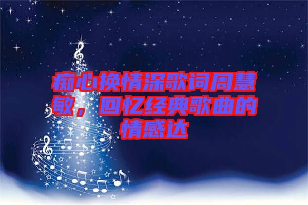 癡心換情深歌詞周慧敏，回憶經(jīng)典歌曲的情感達