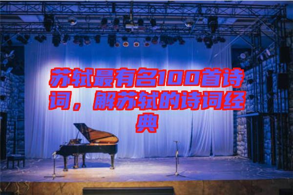 蘇軾最有名100首詩詞，解蘇軾的詩詞經(jīng)典