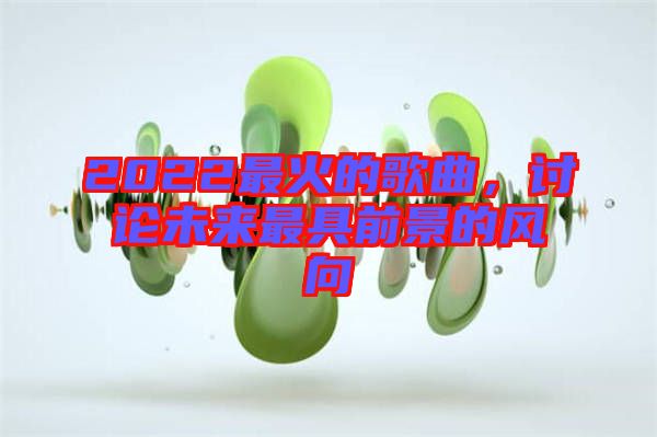 2022最火的歌曲，討論未來最具前景的風(fēng)向