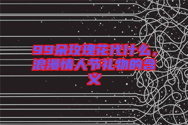 99朵玫瑰花代什么，浪漫情人節(jié)禮物的含義