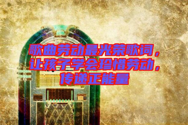 歌曲勞動最光榮歌詞，讓孩子學會珍惜勞動，傳遞正能量