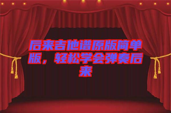 后來吉他譜原版簡單版，輕松學(xué)會(huì)彈奏后來