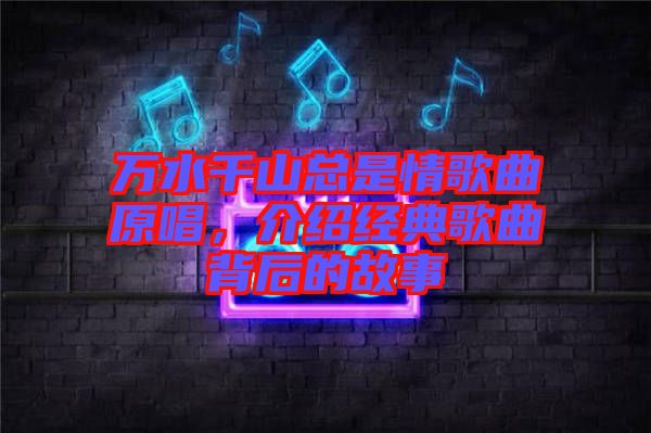 萬水千山總是情歌曲原唱，介紹經(jīng)典歌曲背后的故事