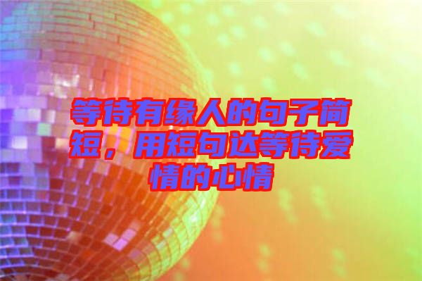 等待有緣人的句子簡短，用短句達(dá)等待愛情的心情