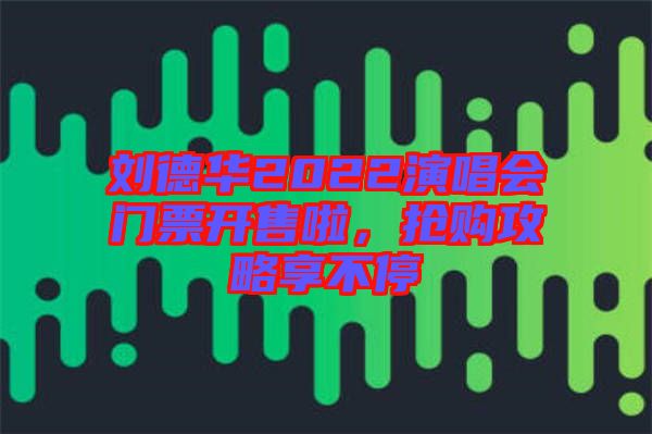 劉德華2022演唱會門票開售啦，搶購攻略享不停