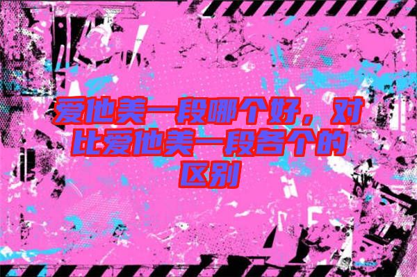 愛他美一段哪個好，對比愛他美一段各個的區(qū)別