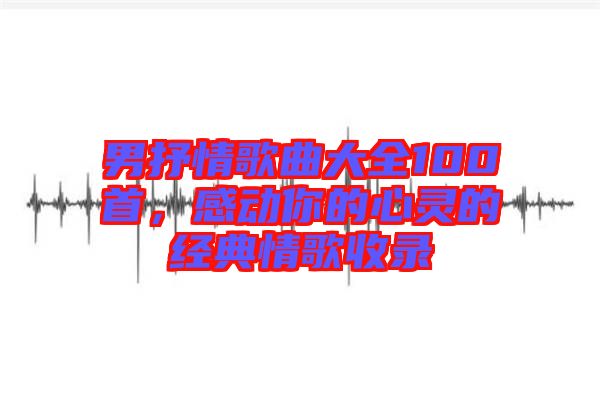 男抒情歌曲大全100首，感動你的心靈的經典情歌收錄