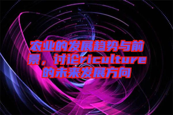 農業(yè)的發(fā)展趨勢與前景，討論riculture的未來發(fā)展方向