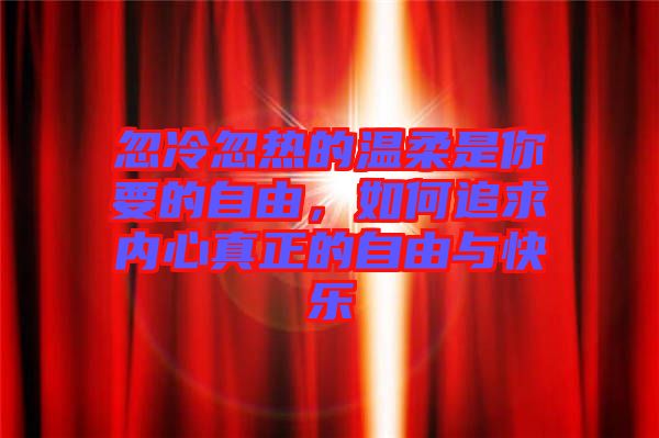 忽冷忽熱的溫柔是你要的自由，如何追求內(nèi)心真正的自由與快樂