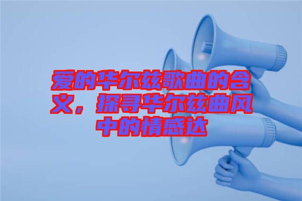 愛(ài)的華爾茲歌曲的含義，探尋華爾茲曲風(fēng)中的情感達(dá)