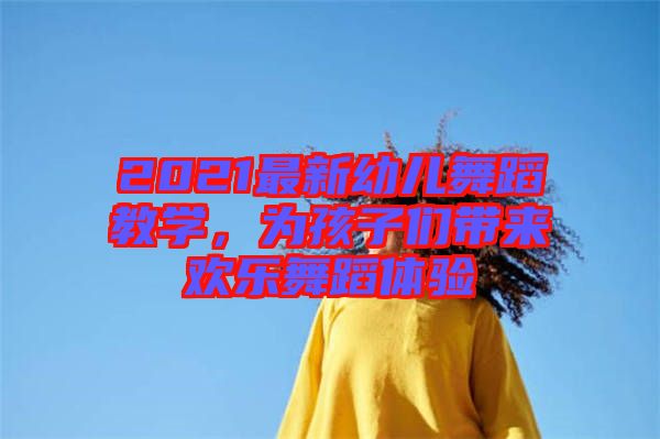 2021最新幼兒舞蹈教學(xué)，為孩子們帶來歡樂舞蹈體驗(yàn)
