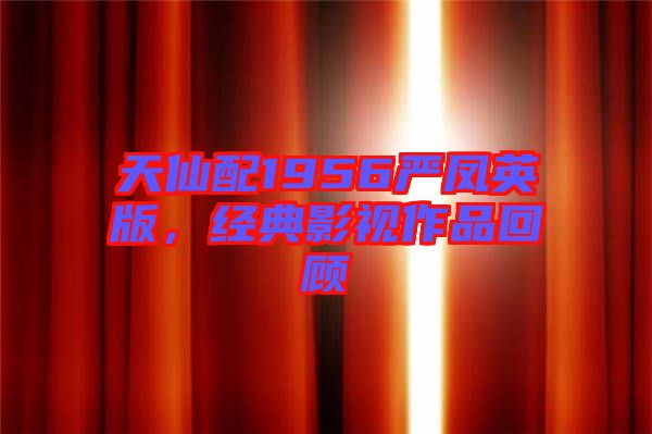 天仙配1956嚴(yán)鳳英版，經(jīng)典影視作品回顧