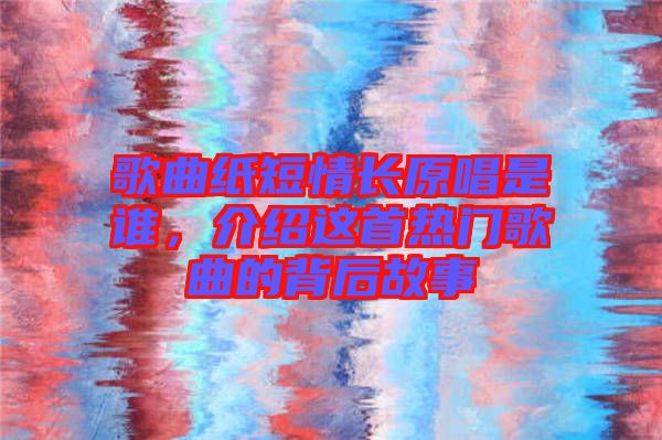 歌曲紙短情長原唱是誰，介紹這首熱門歌曲的背后故事