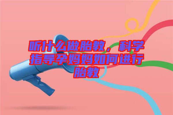 聽(tīng)什么做胎教，科學(xué)指導(dǎo)孕媽媽如何進(jìn)行胎教
